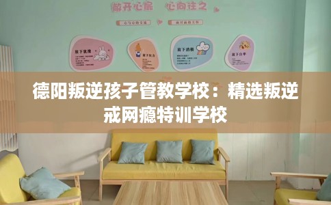 德阳叛逆孩子管教学校：精选叛逆戒网瘾特训学校