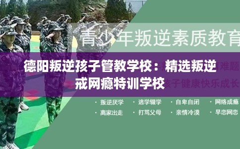 德阳叛逆孩子管教学校：精选叛逆戒网瘾特训学校