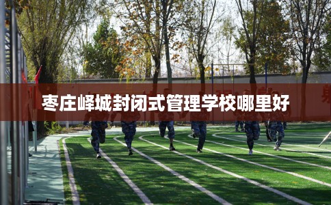 枣庄峄城封闭式管理学校哪里好