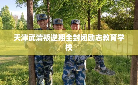 天津武清叛逆期全封闭励志教育学校