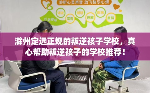 滁州定远正规的叛逆孩子学校，真心帮助叛逆孩子的学校推荐！