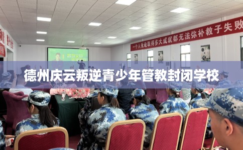 德州庆云叛逆青少年管教封闭学校