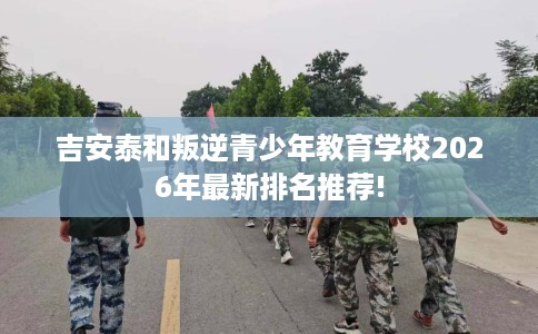 吉安泰和叛逆青少年教育学校2026年最新排名推荐!