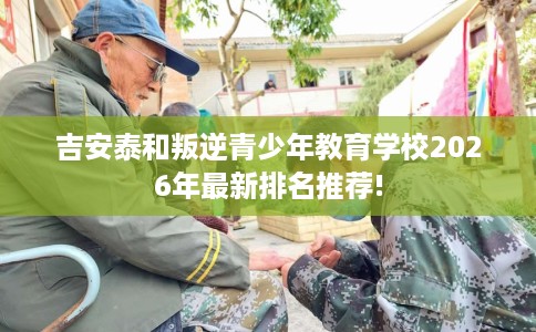 吉安泰和叛逆青少年教育学校2026年最新排名推荐!