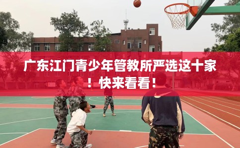 广东江门青少年管教所严选这十家！快来看看！