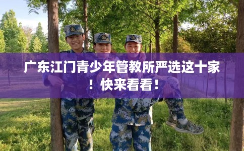 广东江门青少年管教所严选这十家！快来看看！