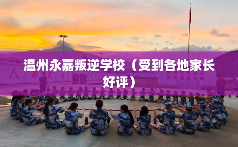 温州永嘉叛逆学校（受到各地家长好评）