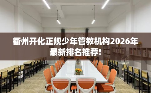 衢州开化正规少年管教机构2026年最新排名推荐!
