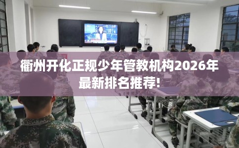 衢州开化正规少年管教机构2026年最新排名推荐!