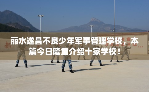 丽水遂昌不良少年军事管理学校，本篇今日隆重介绍十家学校！