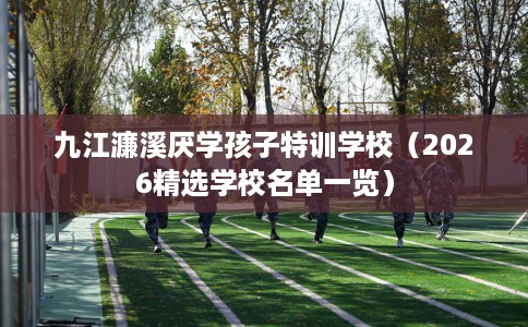 九江濂溪厌学孩子特训学校（2026精选学校名单一览）