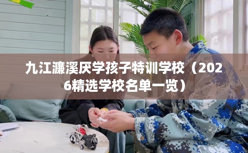 九江濂溪厌学孩子特训学校（2026精选学校名单一览）
