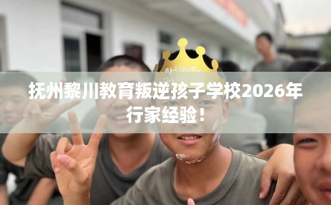 抚州黎川教育叛逆孩子学校2026年行家经验！