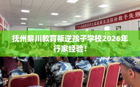 抚州黎川教育叛逆孩子学校2026年行家经验！