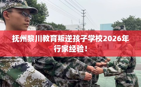 抚州黎川教育叛逆孩子学校2026年行家经验！