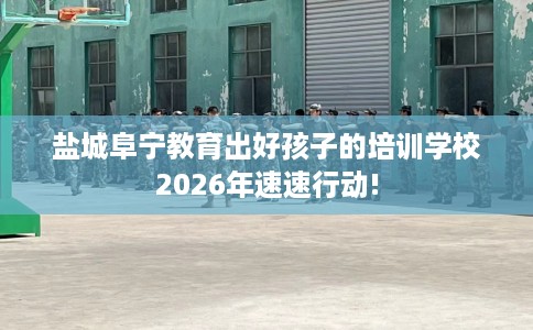 盐城阜宁教育出好孩子的培训学校2026年速速行动!