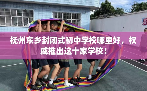 抚州东乡封闭式初中学校哪里好，权威推出这十家学校！