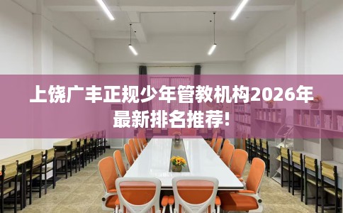 上饶广丰正规少年管教机构2026年最新排名推荐!