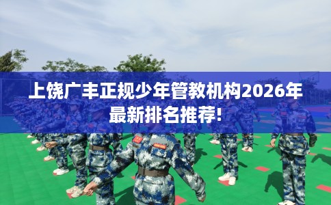 上饶广丰正规少年管教机构2026年最新排名推荐!