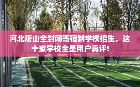 河北唐山全封闭寄宿制学校招生，这十家学校全是用户真评!