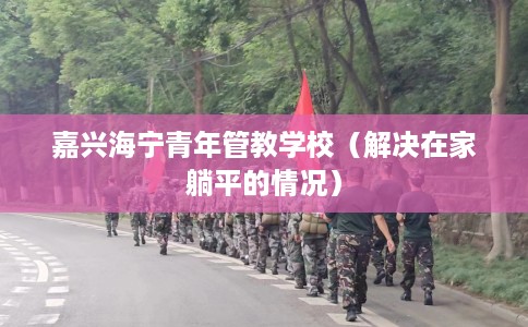 嘉兴海宁青年管教学校（解决在家躺平的情况）