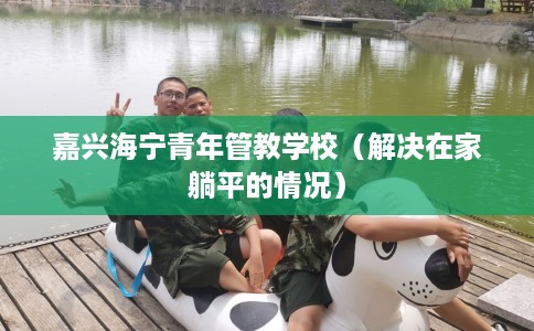 嘉兴海宁青年管教学校（解决在家躺平的情况）