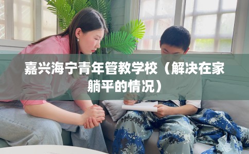 嘉兴海宁青年管教学校（解决在家躺平的情况）