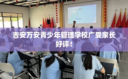 吉安万安青少年管理学校广受家长好评！
