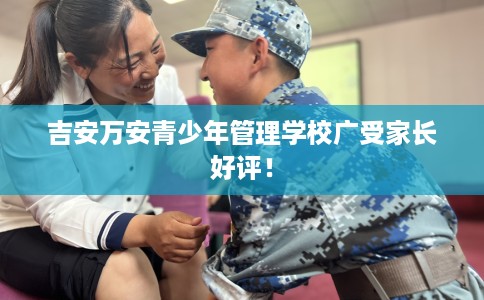 吉安万安青少年管理学校广受家长好评！