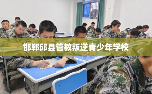 邯郸邱县管教叛逆青少年学校