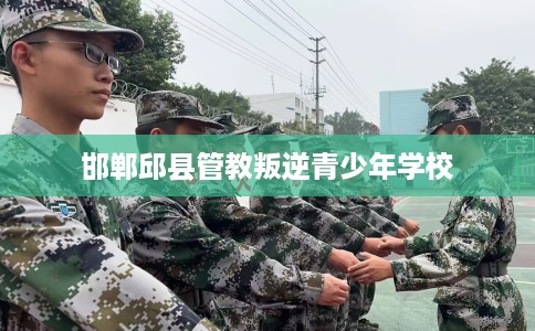 邯郸邱县管教叛逆青少年学校