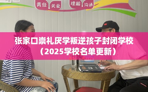 张家口崇礼厌学叛逆孩子封闭学校（2025学校名单更新）