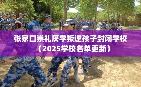 张家口崇礼厌学叛逆孩子封闭学校（2025学校名单更新）