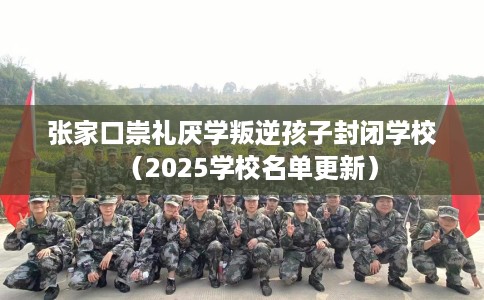 张家口崇礼厌学叛逆孩子封闭学校（2025学校名单更新）