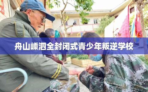 舟山嵊泗全封闭式青少年叛逆学校