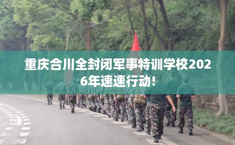 重庆合川全封闭军事特训学校2026年速速行动!