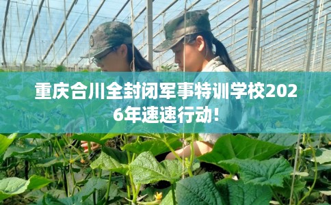 重庆合川全封闭军事特训学校2026年速速行动!