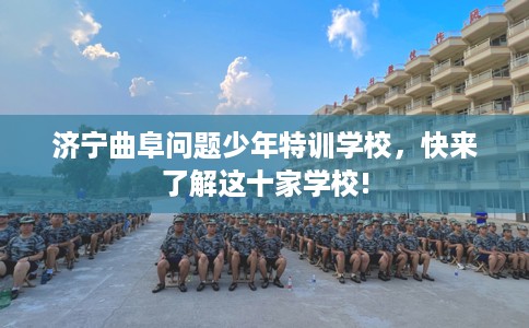 济宁曲阜问题少年特训学校，快来了解这十家学校!