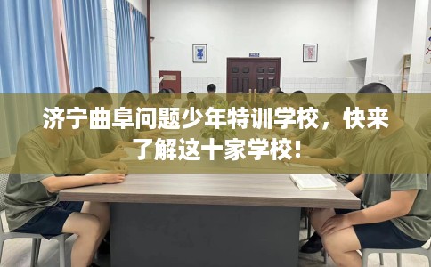 济宁曲阜问题少年特训学校，快来了解这十家学校!