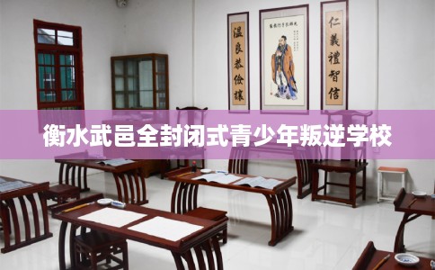 衡水武邑全封闭式青少年叛逆学校