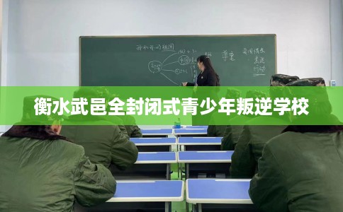 衡水武邑全封闭式青少年叛逆学校