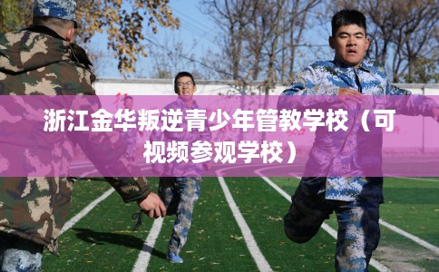 浙江金华叛逆青少年管教学校（可视频参观学校）