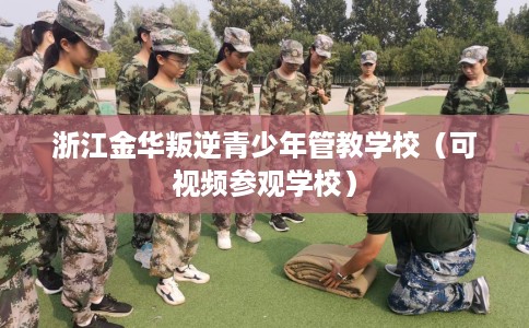 浙江金华叛逆青少年管教学校（可视频参观学校）
