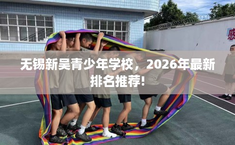 无锡新吴青少年学校，2026年最新排名推荐!