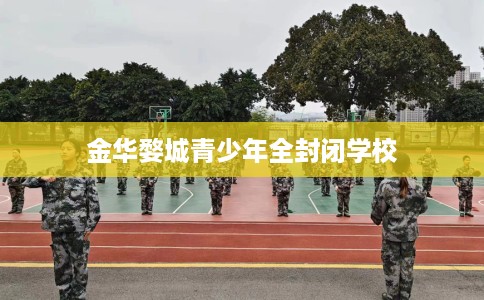 金华婺城青少年全封闭学校