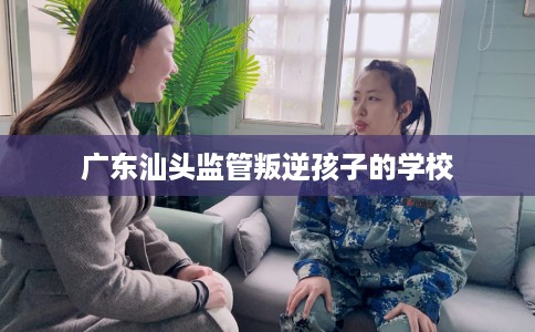 广东汕头监管叛逆孩子的学校