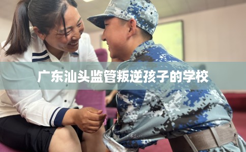 广东汕头监管叛逆孩子的学校
