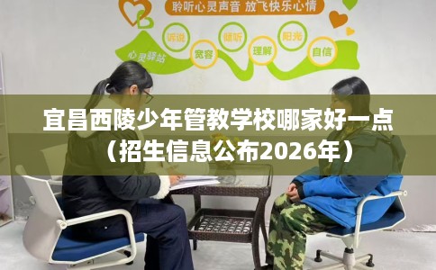 宜昌西陵少年管教学校哪家好一点（招生信息公布2026年）