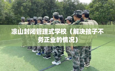 凉山封闭管理式学校（解决孩子不务正业的情况）