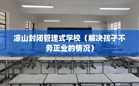 凉山封闭管理式学校（解决孩子不务正业的情况）
